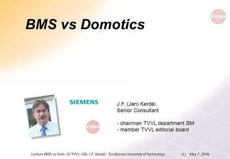 Get a bit more.Siemens. May 7, 2008Lecture BMS vs Dom. (© TVVL-GB) J.F. Kerdel - Eindhoven University of Technology(1) BMS vs Domotics J.F. (Jan) Kerdèl,