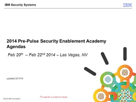 © 2012 IBM Corporation IBM Security Systems 1 © 2014 IBM Corporation 2014 Pre-Pulse Security Enablement Academy Agendas Feb 20 th – Feb 22 nd 2014 – Las.