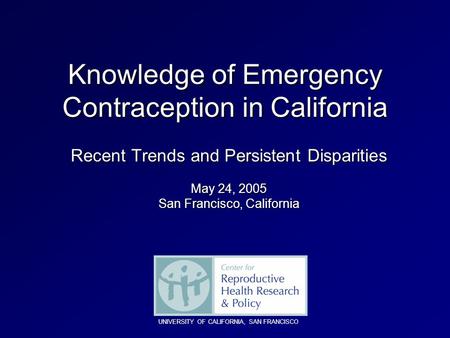 Knowledge of Emergency Contraception in California Recent Trends and Persistent Disparities May 24, 2005 San Francisco, California UNIVERSITY OF CALIFORNIA,