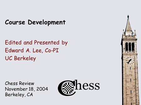 Chess Review November 18, 2004 Berkeley, CA Course Development Edited and Presented by Edward A. Lee, Co-PI UC Berkeley.