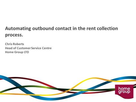 Automating outbound contact in the rent collection process. Chris Roberts Head of Customer Service Centre Home Group LTD.