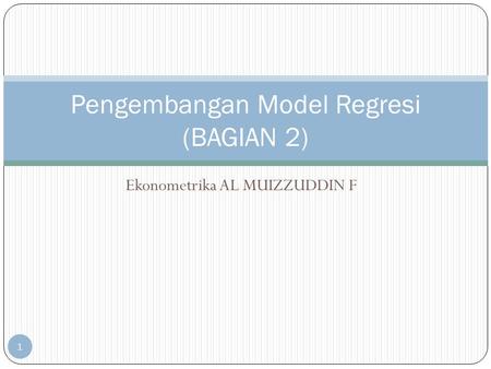 Ekonometrika AL MUIZZUDDIN F 1 Pengembangan Model Regresi (BAGIAN 2)