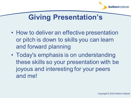 Copyright © 2003 Bolton Institute Giving Presentation’s How to deliver an effective presentation or pitch is down to skills you can learn and forward planning.