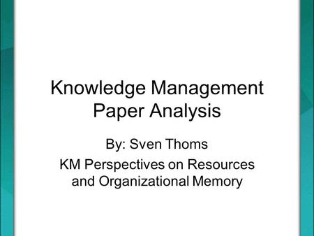 15 Nov 2005MIS 580 - KM Most Cited 13-15 By: Sven Thoms KM Perspectives on Resources and Organizational Memory Knowledge Management Paper Analysis.