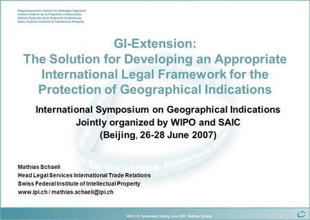 WIPO GI-Symposium, Beijing, June 2007 - Mathias Schaeli1 GI-Extension: The Solution for Developing an Appropriate International Legal Framework for the.