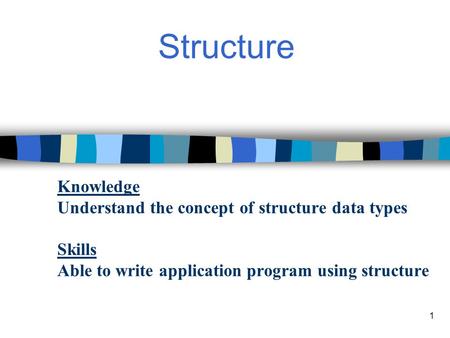 1 Structure Knowledge Understand the concept of structure data types Skills Able to write application program using structure.