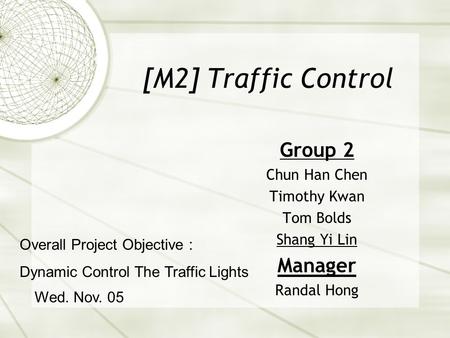 [M2] Traffic Control Group 2 Chun Han Chen Timothy Kwan Tom Bolds Shang Yi Lin Manager Randal Hong Wed. Nov. 05 Overall Project Objective : Dynamic Control.