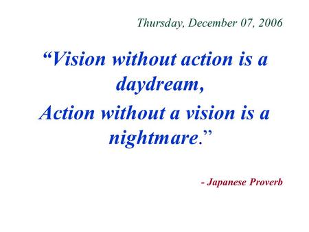 Thursday, December 07, 2006 “Vision without action is a daydream, Action without a vision is a nightmare.” - Japanese Proverb.