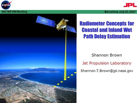 Barcelona, July 25, 2007 WATER HM Meeting Radiometer Concepts for Coastal and Inland Wet Path Delay Estimation Shannon Brown Jet Propulsion Laboratory.