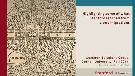 Highlighting some of what Stanford learned from cloud migrations Common Solutions Group Cornell University, Fall 2014 Bruce Vincent, Stanford.