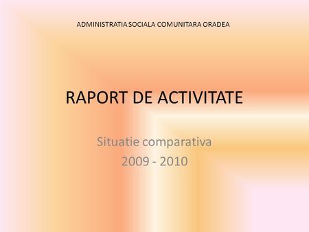 RAPORT DE ACTIVITATE Situatie comparativa 2009 - 2010 ADMINISTRATIA SOCIALA COMUNITARA ORADEA.