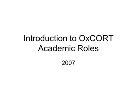 Introduction to OxCORT Academic Roles 2007. Objectives To introduce OxCORT and indicate its benefits. To explain the range of help available. To demonstrate.