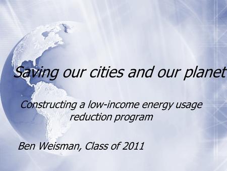 Saving our cities and our planet Constructing a low-income energy usage reduction program Ben Weisman, Class of 2011 Constructing a low-income energy usage.