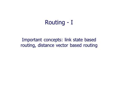 Routing - I Important concepts: link state based routing, distance vector based routing.