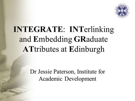 INTEGRATE: INTerlinking and Embedding GRaduate ATtributes at Edinburgh Dr Jessie Paterson, Institute for Academic Development.