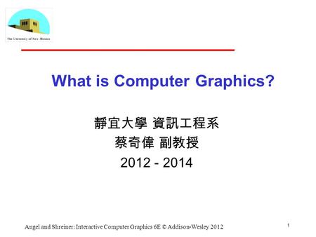 1 Angel and Shreiner: Interactive Computer Graphics 6E © Addison-Wesley 2012 What is Computer Graphics? 靜宜大學 資訊工程系 蔡奇偉 副教授 2012 - 2014.