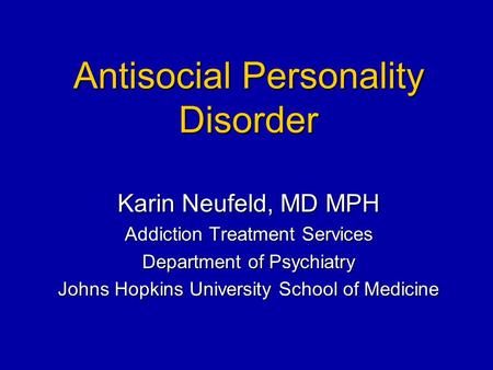 Antisocial Personality Disorder Karin Neufeld, MD MPH Addiction Treatment Services Department of Psychiatry Johns Hopkins University School of Medicine.