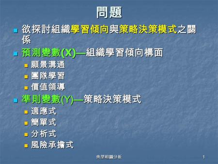 問題 欲探討組織學習傾向與策略決策模式之關係 預測變數(X)—組織學習傾向構面 準則變數(Y)—策略決策模式 願景溝通 團隊學習 價值領導