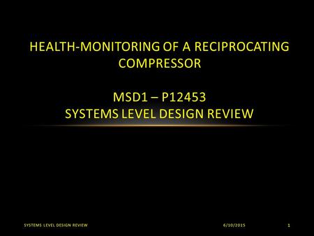 6/10/2015SYSTEMS LEVEL DESIGN REVIEW 1 HEALTH-MONITORING OF A RECIPROCATING COMPRESSOR MSD1 – P12453 SYSTEMS LEVEL DESIGN REVIEW.