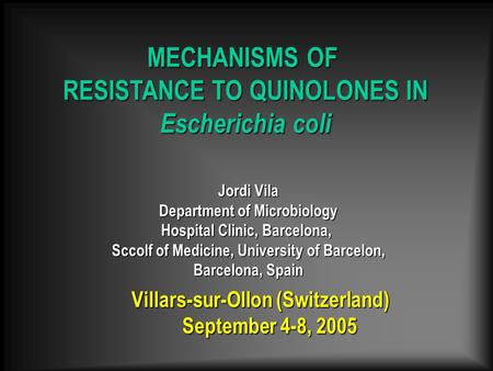 Villars-sur-Ollon (Switzerland) September 4-8, 2005 MECHANISMS OF RESISTANCE TO QUINOLONES IN Escherichia coli Jordi Vila Department of Microbiology Hospital.