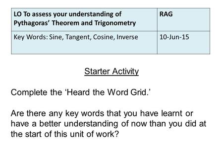 LO To assess your understanding of Pythagoras’ Theorem and Trigonometry RAG Key Words: Sine, Tangent, Cosine, Inverse10-Jun-15 Starter Activity Complete.