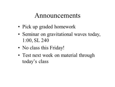 Announcements Pick up graded homework Seminar on gravitational waves today, 1:00, SL 240 No class this Friday! Test next week on material through today’s.