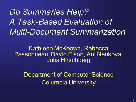 1 Do Summaries Help? A Task-Based Evaluation of Multi-Document Summarization Kathleen McKeown, Rebecca Passonneau, David Elson, Ani Nenkova, Julia Hirschberg.