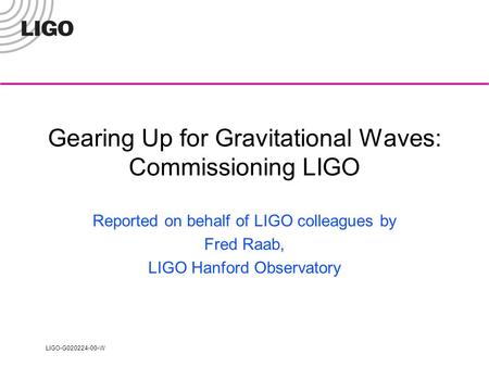 LIGO-G020224-00-W Gearing Up for Gravitational Waves: Commissioning LIGO Reported on behalf of LIGO colleagues by Fred Raab, LIGO Hanford Observatory.