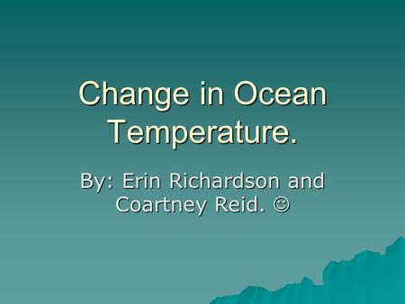 Change in Ocean Temperature. By: Erin Richardson and Coartney Reid. By: Erin Richardson and Coartney Reid.