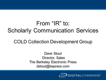 From “IR” to: Scholarly Communication Services COLD Collection Development Group Dave Stout Director, Sales The Berkeley Electronic Press