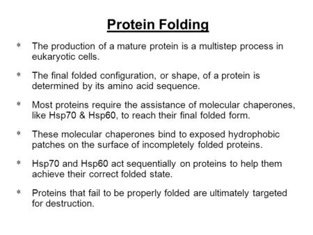 Protein Folding * The production of a mature protein is a multistep process in eukaryotic cells. * The final folded configuration, or shape, of a protein.