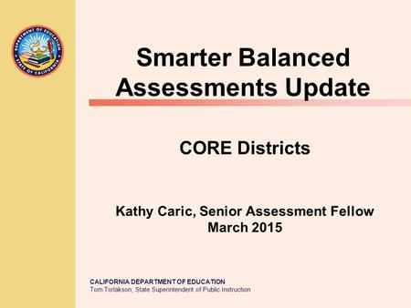 CALIFORNIA DEPARTMENT OF EDUCATION Tom Torlakson, State Superintendent of Public Instruction CORE Districts Kathy Caric, Senior Assessment Fellow March.