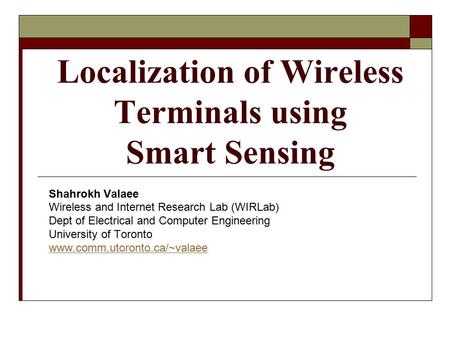 Localization of Wireless Terminals using Smart Sensing Shahrokh Valaee Wireless and Internet Research Lab (WIRLab) Dept of Electrical and Computer Engineering.