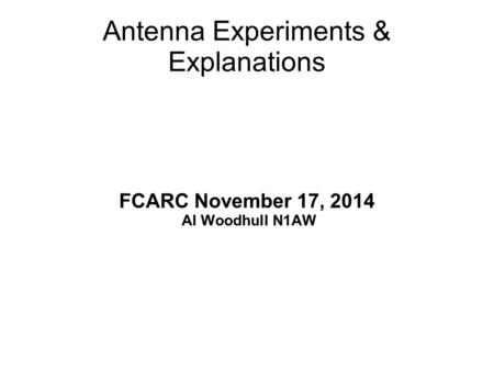 Antenna Experiments & Explanations FCARC November 17, 2014 Al Woodhull N1AW.