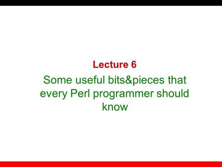 1 Lecture 6 Some useful bits&pieces that every Perl programmer should know.