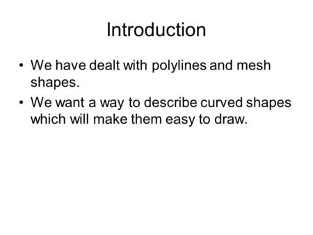 Introduction We have dealt with polylines and mesh shapes. We want a way to describe curved shapes which will make them easy to draw.