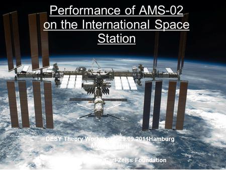 Performance of AMS-02 on the International Space Station DESY Theory Workshop, 29.09.2011Hamburg Melanie Heil Supported by the Carl-Zeiss Foundation.