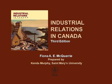 INDUSTRIAL RELATIONS IN CANADA Third Edition Fiona A. E. McQuarrie Prepared by Kenda Murphy, Saint Mary’s University Kenda Murphy, Saint Mary’s University.