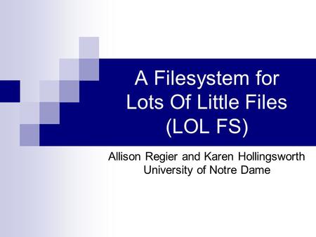 A Filesystem for Lots Of Little Files (LOL FS) Allison Regier and Karen Hollingsworth University of Notre Dame.