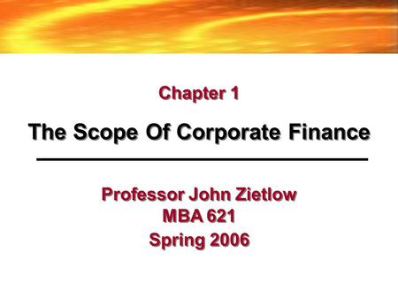 Professor John Zietlow MBA 621 Spring 2006 The Scope Of Corporate Finance Chapter 1.