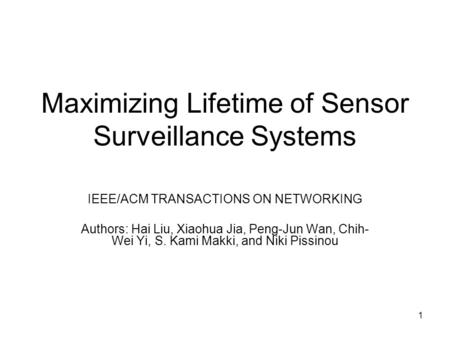 1 Maximizing Lifetime of Sensor Surveillance Systems IEEE/ACM TRANSACTIONS ON NETWORKING Authors: Hai Liu, Xiaohua Jia, Peng-Jun Wan, Chih- Wei Yi, S.