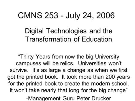 CMNS 253 - July 24, 2006 Digital Technologies and the Transformation of Education “Thirty Years from now the big University campuses will be relics. Universities.