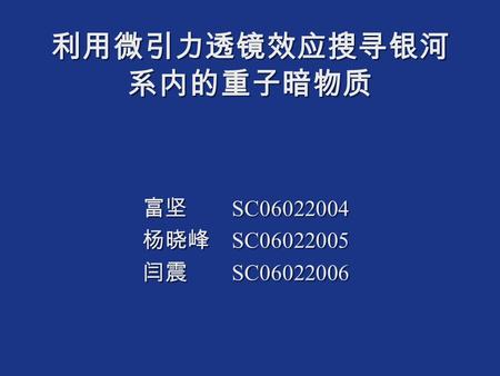 利用微引力透镜效应搜寻银河 系内的重子暗物质 富坚 SC06022004 杨晓峰 SC06022005 闫震 SC06022006 富坚 SC06022004 杨晓峰 SC06022005 闫震 SC06022006.