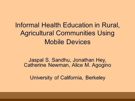 Informal Health Education in Rural, Agricultural Communities Using Mobile Devices Jaspal S. Sandhu, Jonathan Hey, Catherine Newman, Alice M. Agogino University.