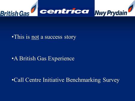 This is not a success story A British Gas Experience Call Centre Initiative Benchmarking Survey.