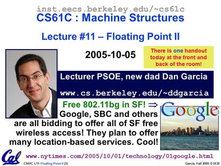 CS61C L11 Floating Point II (1) Garcia, Fall 2005 © UCB Lecturer PSOE, new dad Dan Garcia www.cs.berkeley.edu/~ddgarcia inst.eecs.berkeley.edu/~cs61c CS61C.