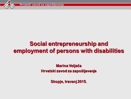 Hrvatski zavod za zapošljavanje Social entrepreneurship and employment of persons with disabilities Marina Veljača Hrvatski zavod za zapošljavanje Skopje,