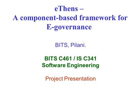 EThens – A component-based framework for E-governance BITS, Pilani. BITS C461 / IS C341 Software Engineering Project Presentation.