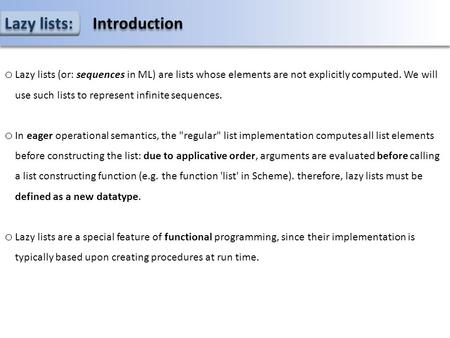 Lazy lists: Introduction o Lazy lists (or: sequences in ML) are lists whose elements are not explicitly computed. We will use such lists to represent infinite.