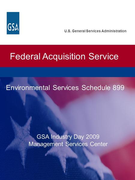 Federal Acquisition Service U.S. General Services Administration Environmental Services Schedule 899 GSA Industry Day 2009 Management Services Center.